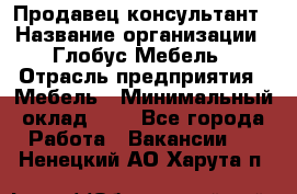 Продавец-консультант › Название организации ­ Глобус-Мебель › Отрасль предприятия ­ Мебель › Минимальный оклад ­ 1 - Все города Работа » Вакансии   . Ненецкий АО,Харута п.